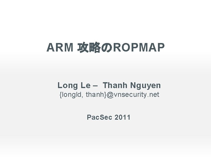 ARM 攻略のROPMAP Long Le – Thanh Nguyen {longld, thanh}@vnsecurity. net Pac. Sec 2011 