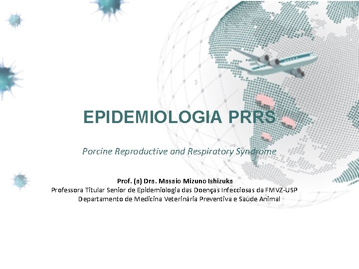 EPIDEMIOLOGIA PRRS Porcine Reproductive and Respiratory Syndrome Prof. (a) Dra. Masaio Mizuno Ishizuka Professora