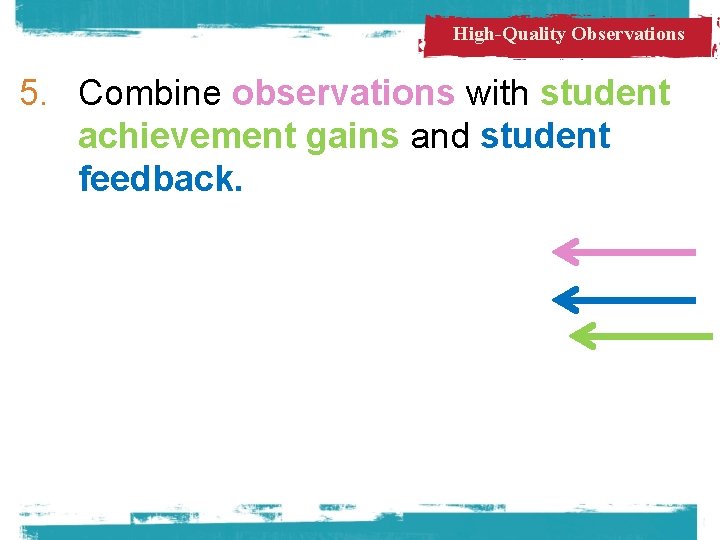 High-Quality Observations 5. Combine observations with student achievement gains and student feedback. 