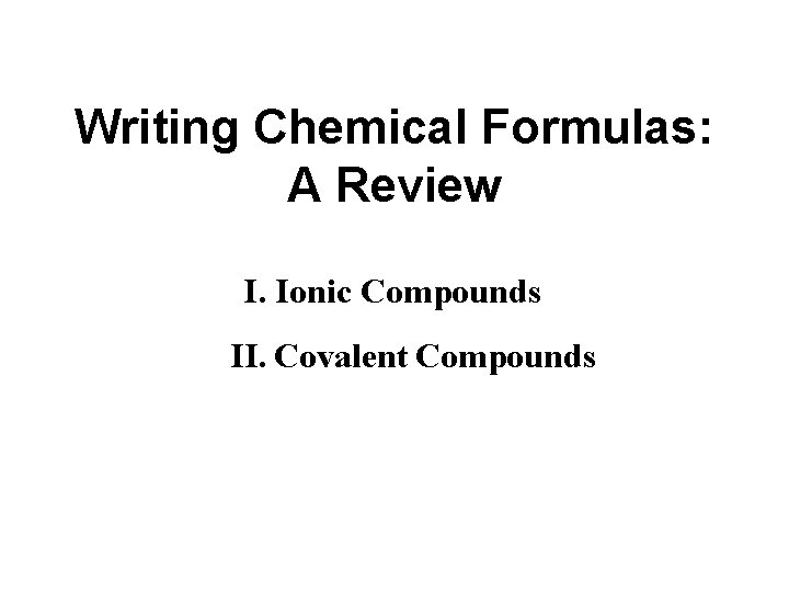 Writing Chemical Formulas: A Review I. Ionic Compounds II. Covalent Compounds 