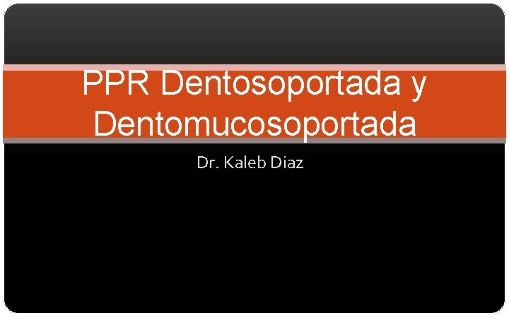 PPR Dentosoportada y Dentomucosoportada Dr. Kaleb Diaz 