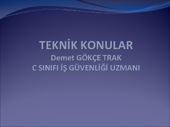 TEKNİK KONULAR Demet GÖKÇE TRAK C SINIFI İŞ GÜVENLİĞİ UZMANI TEKNİK KONULAR Demet GÖKÇE TRAK C SINIFI İŞ GÜVENLİĞİ UZMANI