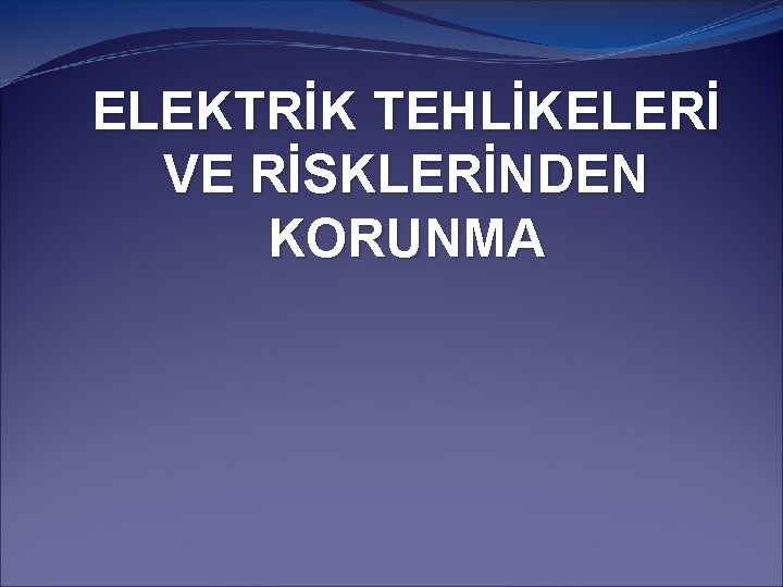 ELEKTRİK TEHLİKELERİ VE RİSKLERİNDEN KORUNMA ELEKTRİK TEHLİKELERİ VE RİSKLERİNDEN KORUNMA