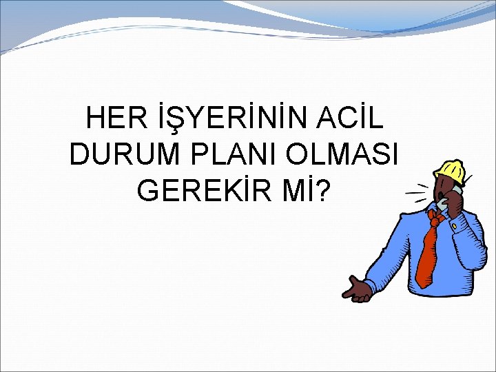 HER İŞYERİNİN ACİL DURUM PLANI OLMASI GEREKİR Mİ? HER İŞYERİNİN ACİL DURUM PLANI OLMASI GEREKİR Mİ?