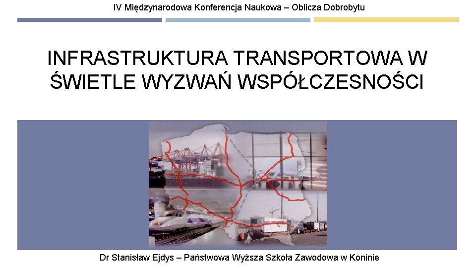 IV Międzynarodowa Konferencja Naukowa – Oblicza Dobrobytu INFRASTRUKTURA TRANSPORTOWA W ŚWIETLE WYZWAŃ WSPÓŁCZESNOŚCI Dr