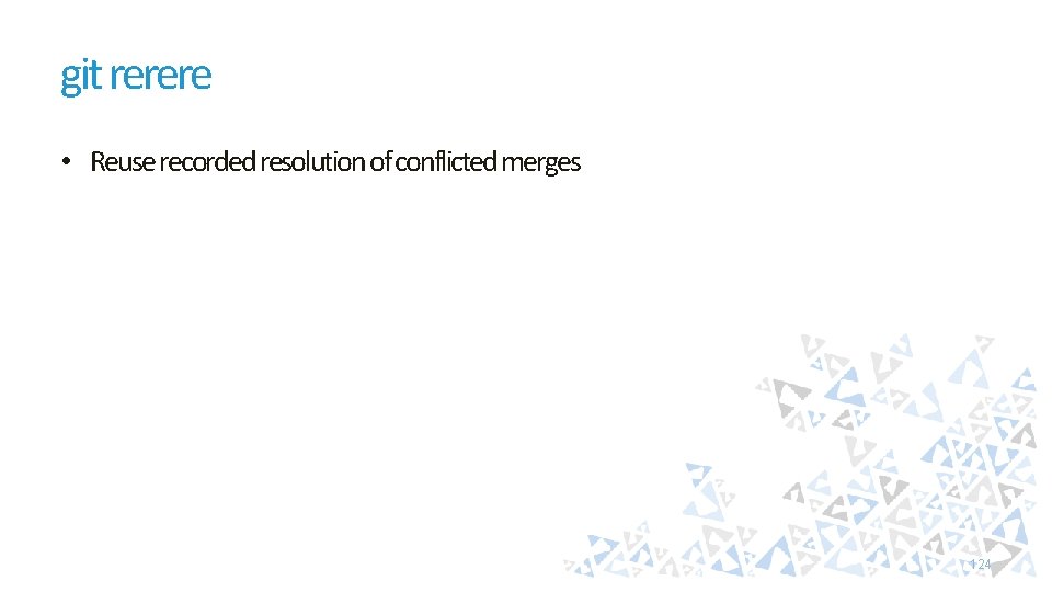 git rerere • Reuse recorded resolution of conflicted merges 124 