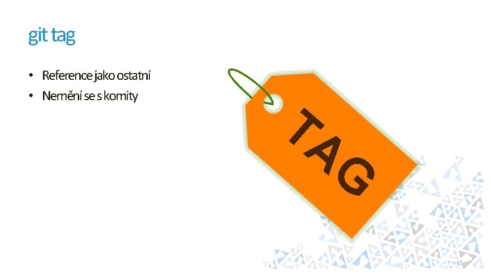 git tag • Reference jako ostatní • Nemění se s komity TA G 45
