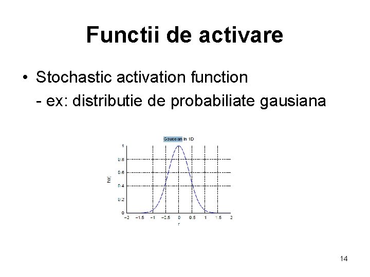 Functii de activare • Stochastic activation function - ex: distributie de probabiliate gausiana 14