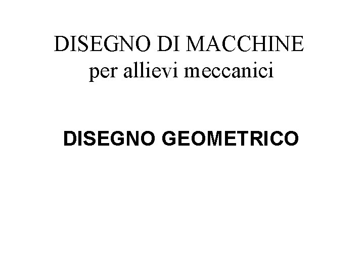 DISEGNO DI MACCHINE per allievi meccanici DISEGNO GEOMETRICO DISEGNO DI MACCHINE per allievi meccanici DISEGNO GEOMETRICO
