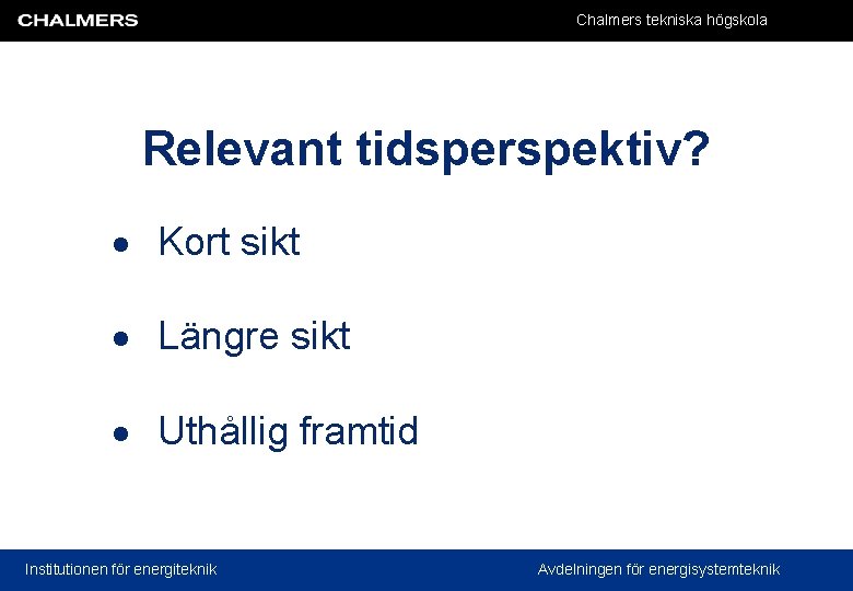 Chalmers tekniska högskola Relevant tidsperspektiv? Kort sikt Längre sikt Uthållig framtid Institutionen för energiteknik