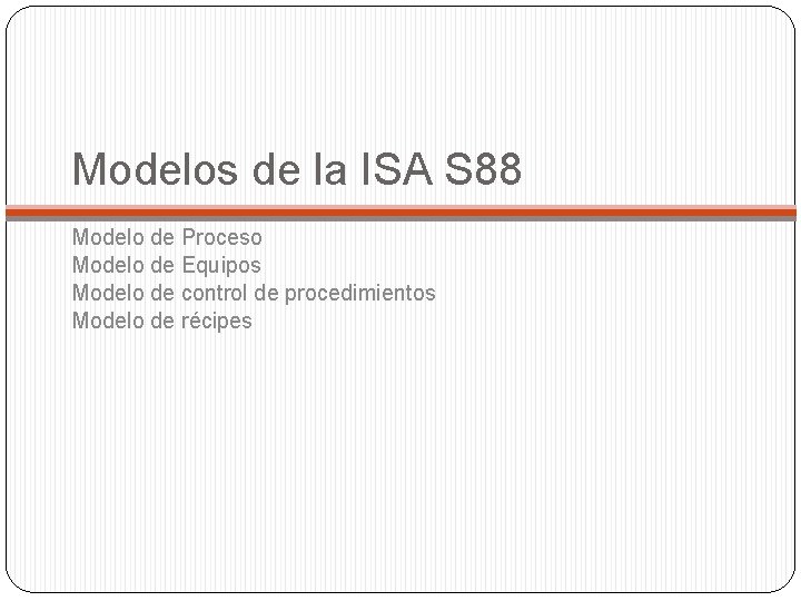 Modelos de la ISA S 88 Modelo de Proceso Modelo de Equipos Modelo de Modelos de la ISA S 88 Modelo de Proceso Modelo de Equipos Modelo de
