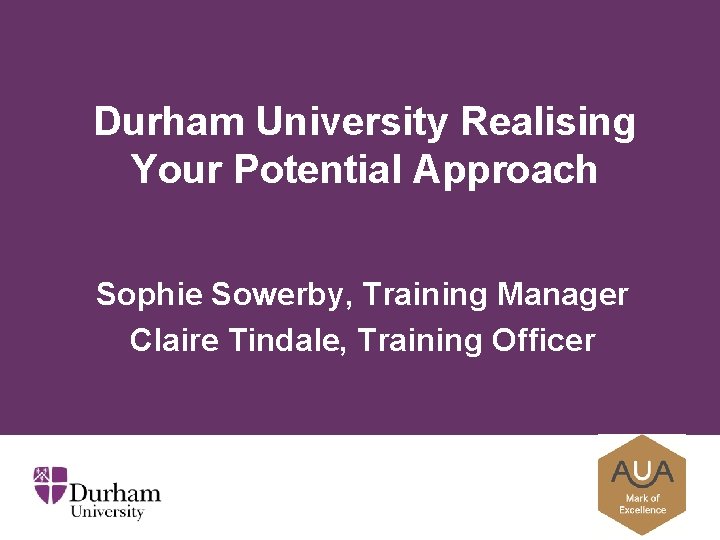 Durham University Realising Your Potential Approach Sophie Sowerby, Training Manager Claire Tindale, Training Officer