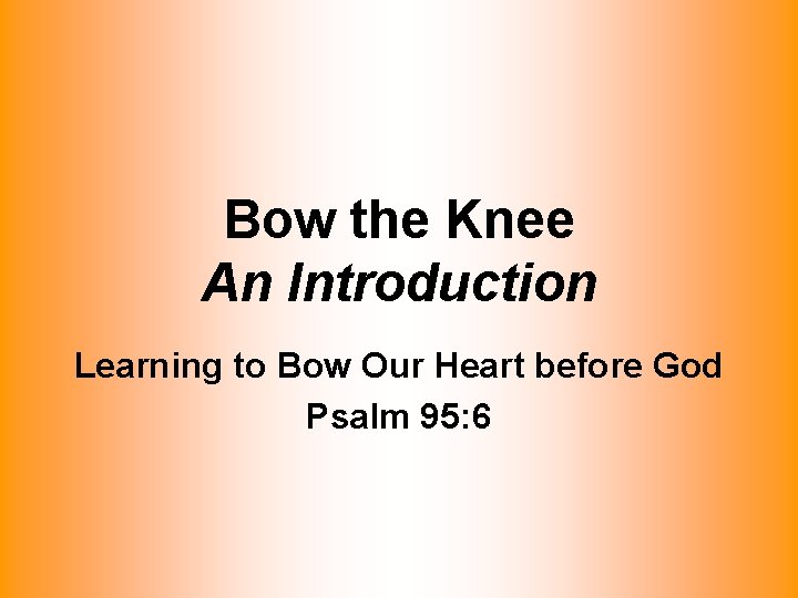 Bow the Knee An Introduction Learning to Bow Our Heart before God Psalm 95: