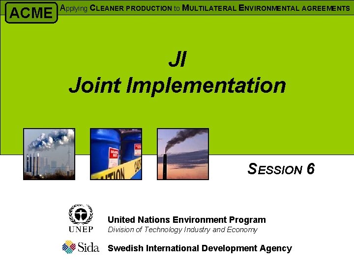 ACME Applying CLEANER PRODUCTION to MULTILATERAL ENVIRONMENTAL AGREEMENTS JI Joint Implementation SESSION 6 United