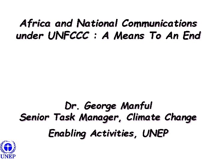 Africa and National Communications under UNFCCC : A Means To An End Dr. George