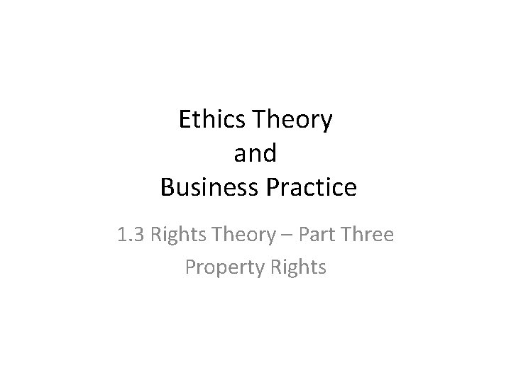 Ethics Theory and Business Practice 1. 3 Rights Theory – Part Three Property Rights