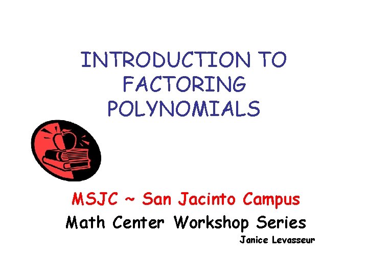 INTRODUCTION TO FACTORING POLYNOMIALS MSJC ~ San Jacinto Campus Math Center Workshop Series Janice