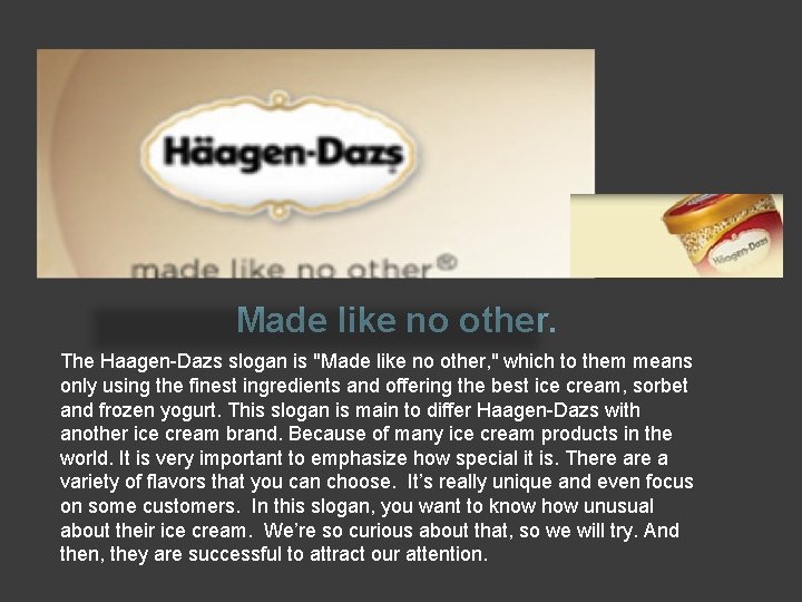 Made like no other. The Haagen-Dazs slogan is "Made like no other, " which