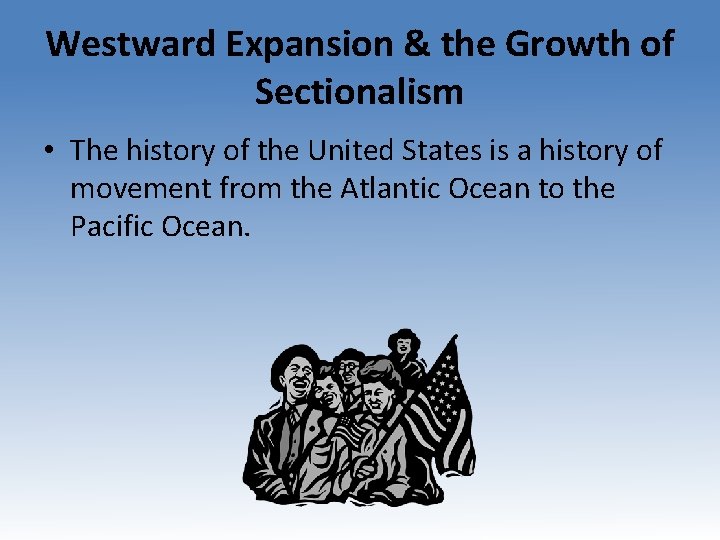 Westward Expansion & the Growth of Sectionalism • The history of the United States