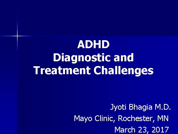 ADHD Diagnostic and Treatment Challenges Jyoti Bhagia M. D. Mayo Clinic, Rochester, MN March