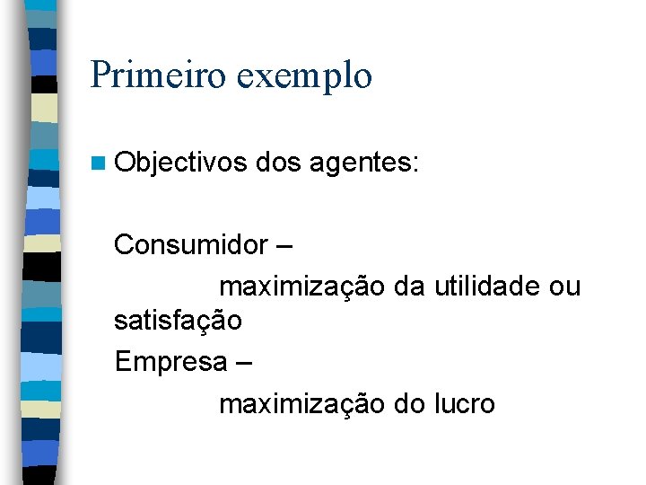 Primeiro exemplo n Objectivos dos agentes: Consumidor – maximização da utilidade ou satisfação Empresa Primeiro exemplo n Objectivos dos agentes: Consumidor – maximização da utilidade ou satisfação Empresa