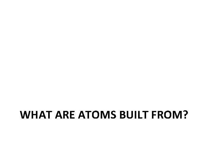 WHAT ARE ATOMS BUILT FROM? 
