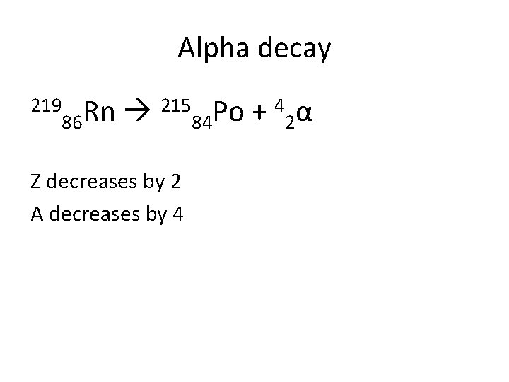 Alpha decay 219 215 Po + 4 α Rn 86 84 2 Z decreases