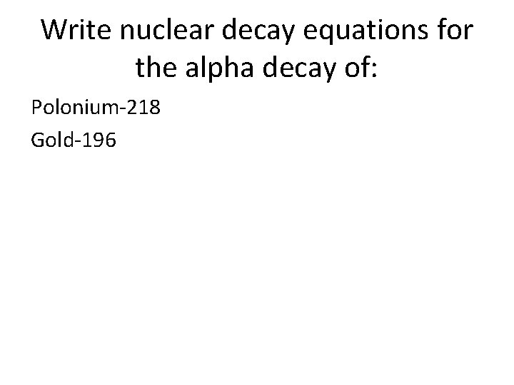 Write nuclear decay equations for the alpha decay of: Polonium-218 Gold-196 