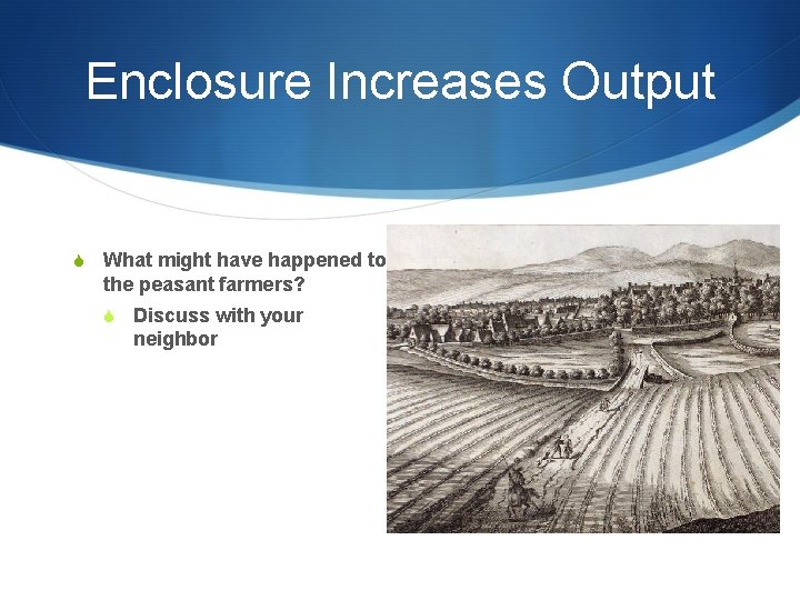 Enclosure Increases Output S What might have happened to the peasant farmers? S Discuss
