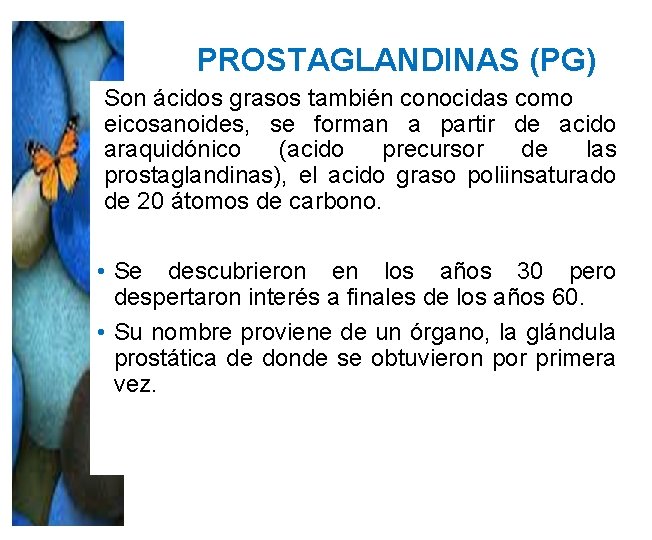 PROSTAGLANDINAS (PG) Son ácidos grasos también conocidas como eicosanoides, se forman a partir de PROSTAGLANDINAS (PG) Son ácidos grasos también conocidas como eicosanoides, se forman a partir de