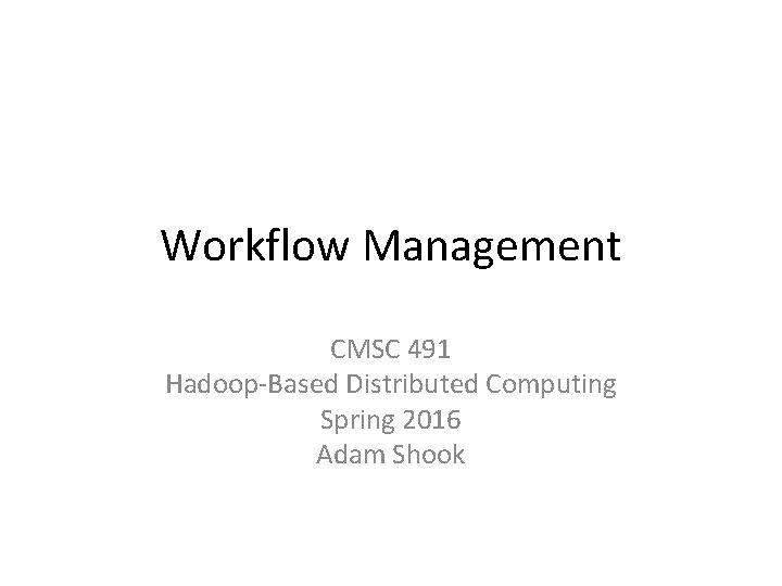 Workflow Management CMSC 491 Hadoop-Based Distributed Computing Spring 2016 Adam Shook 