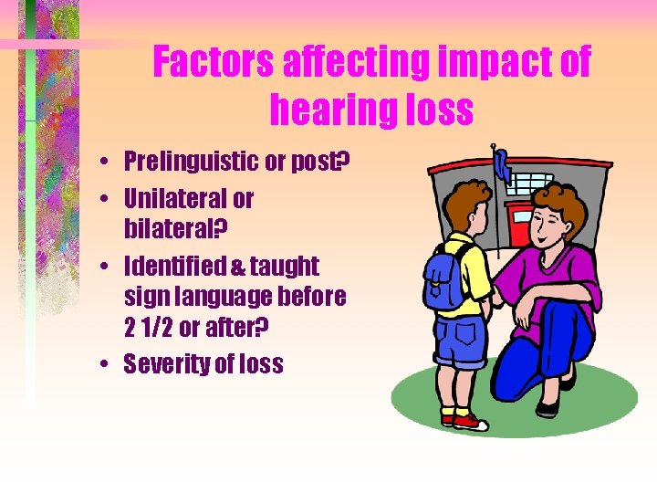 Factors affecting impact of hearing loss • Prelinguistic or post? • Unilateral or bilateral?