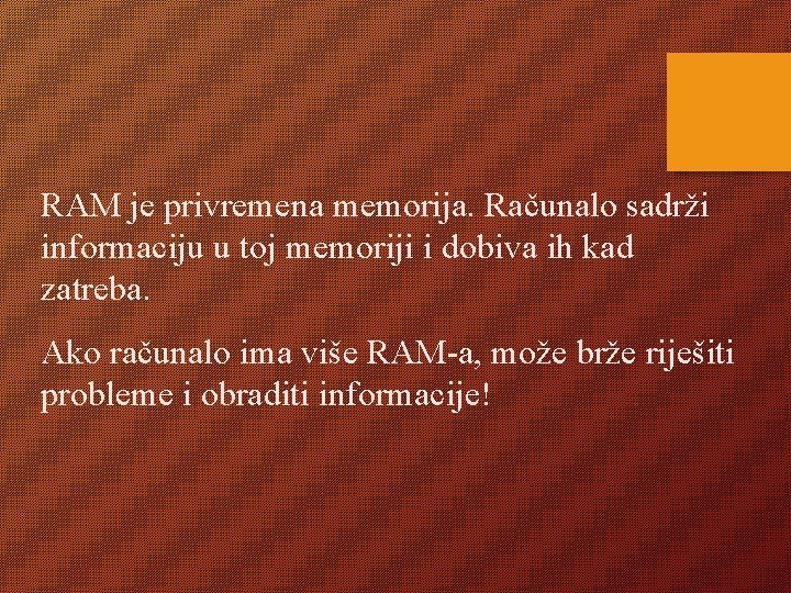 RAM je privremena memorija. Računalo sadrži informaciju u toj memoriji i dobiva ih kad
