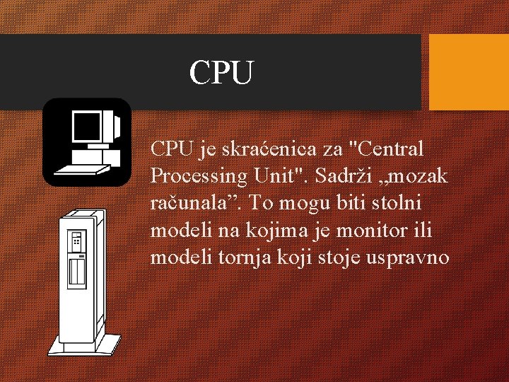 CPU je skraćenica za "Central Processing Unit". Sadrži „mozak računala”. To mogu biti stolni
