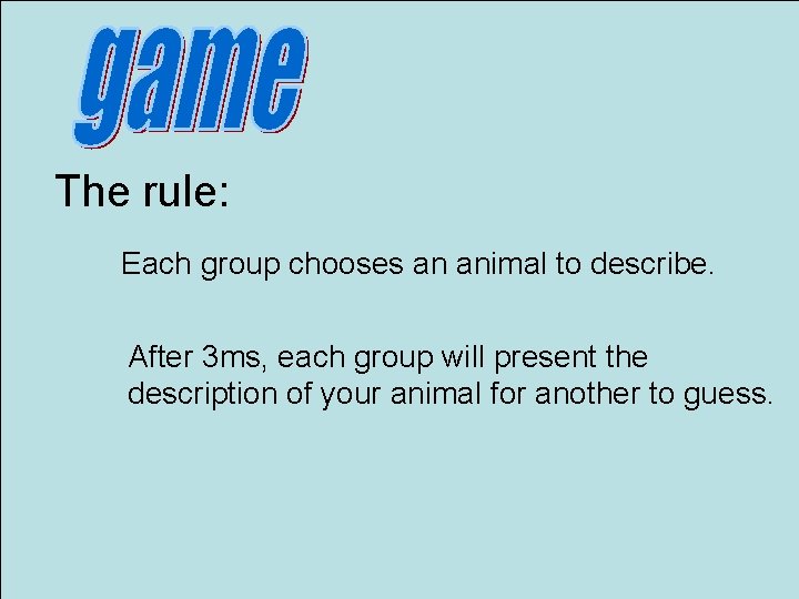 The rule: Each group chooses an animal to describe. After 3 ms, each group