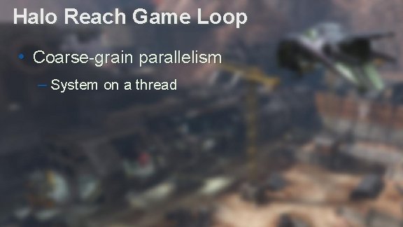 Halo Reach Game Loop • Coarse-grain parallelism – System on a thread Advances in