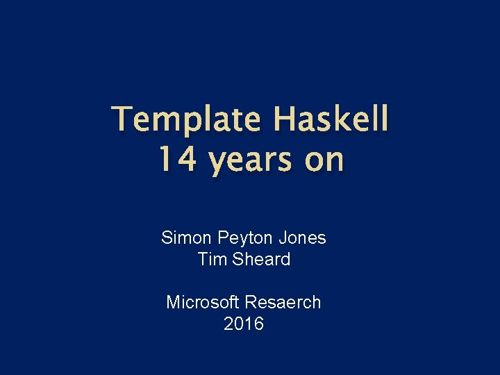 Template Haskell 14 years on Simon Peyton Jones Tim Sheard Microsoft Resaerch 2016 Template Haskell 14 years on Simon Peyton Jones Tim Sheard Microsoft Resaerch 2016