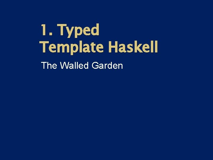 1. Typed Template Haskell The Walled Garden 1. Typed Template Haskell The Walled Garden