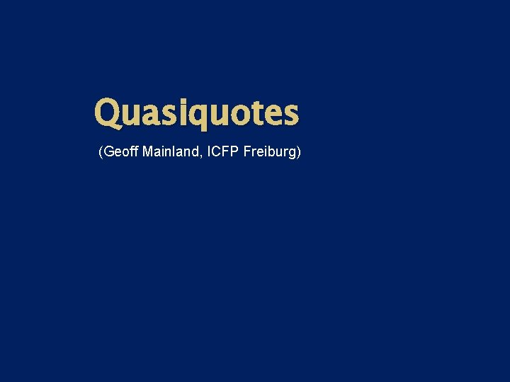 Quasiquotes (Geoff Mainland, ICFP Freiburg) Quasiquotes (Geoff Mainland, ICFP Freiburg)