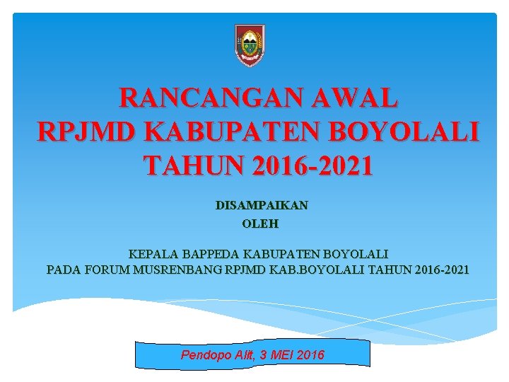 RANCANGAN AWAL RPJMD KABUPATEN BOYOLALI TAHUN 2016 -2021 DISAMPAIKAN OLEH KEPALA BAPPEDA KABUPATEN BOYOLALI