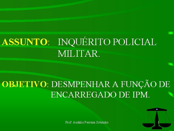 ASSUNTO: INQUÉRITO POLICIAL MILITAR. OBJETIVO: DESMPENHAR A FUNÇÃO DE ENCARREGADO DE IPM. Prof. Audálio