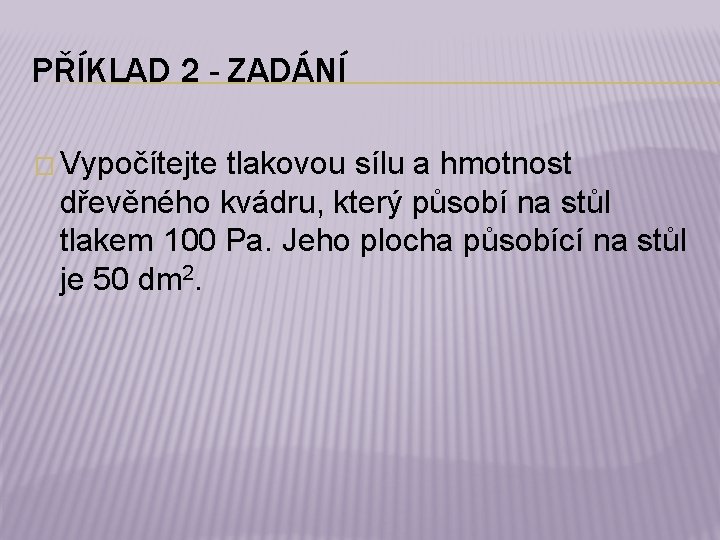 PŘÍKLAD 2 - ZADÁNÍ � Vypočítejte tlakovou sílu a hmotnost dřevěného kvádru, který působí
