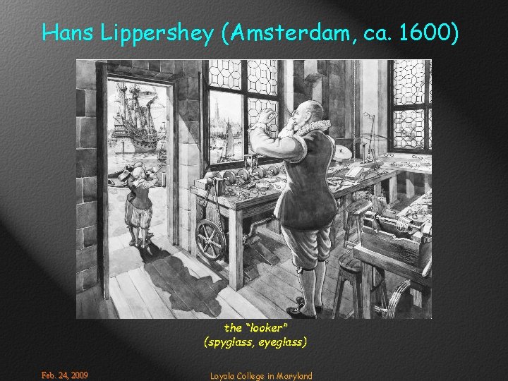 Hans Lippershey (Amsterdam, ca. 1600) the “looker” (spyglass, eyeglass) Feb. 24, 2009 Loyola College