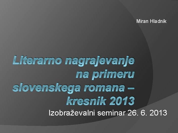 Miran Hladnik Literarno nagrajevanje na primeru slovenskega romana – kresnik 2013 Izobraževalni seminar 26.