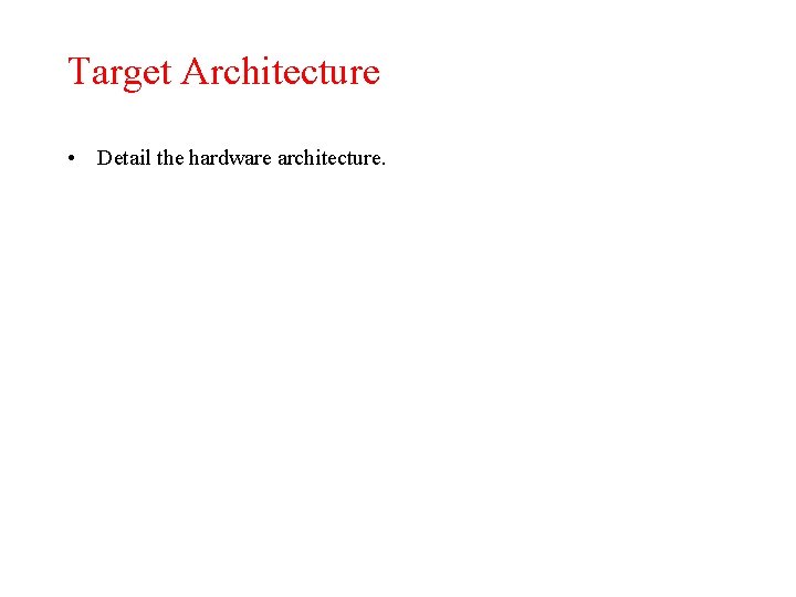 Target Architecture • Detail the hardware architecture. 