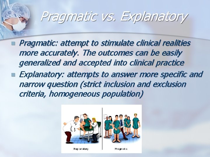 Pragmatic vs. Explanatory n n Pragmatic: attempt to stimulate clinical realities more accurately. The