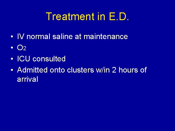 Treatment in E. D. • • IV normal saline at maintenance O 2 ICU