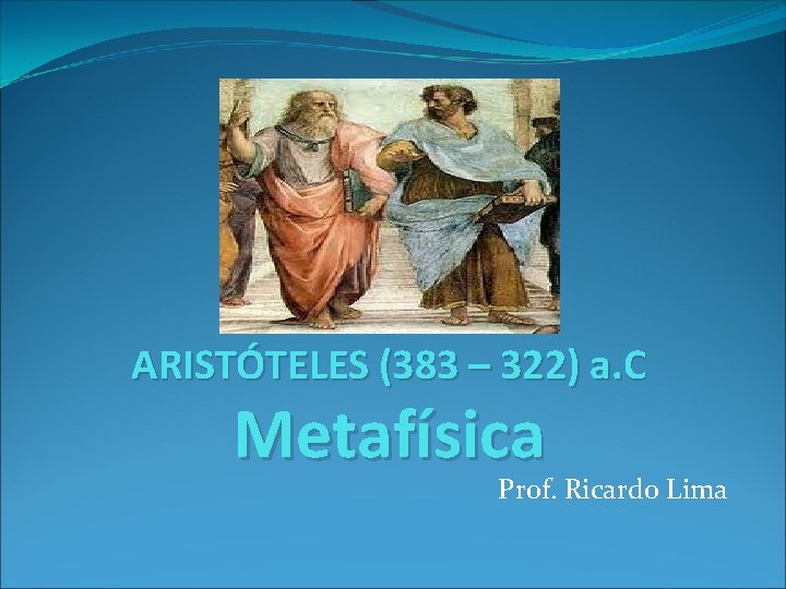 ARISTÓTELES (383 – 322) a. C Metafísica Prof. Ricardo Lima 