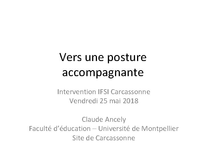 Vers une posture accompagnante Intervention IFSI Carcassonne Vendredi 25 mai 2018 Claude Ancely Faculté Vers une posture accompagnante Intervention IFSI Carcassonne Vendredi 25 mai 2018 Claude Ancely Faculté