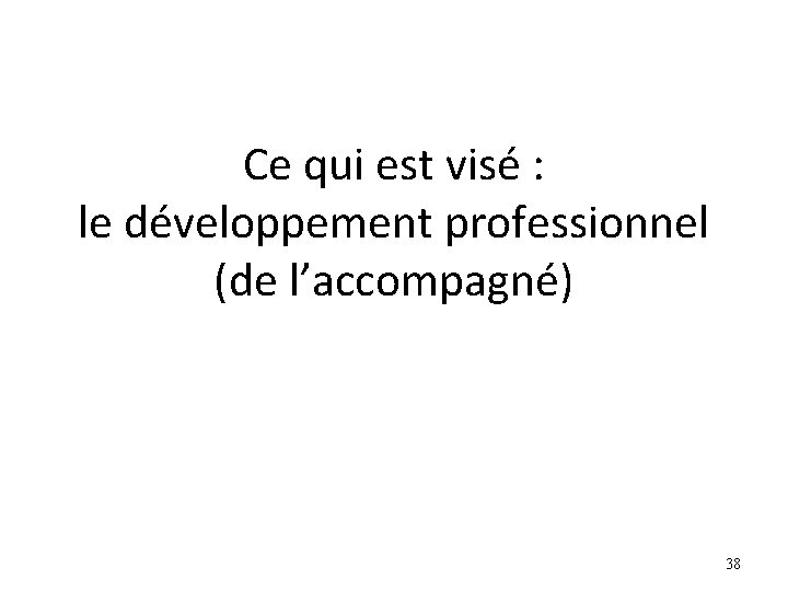 Ce qui est visé : le développement professionnel (de l’accompagné) 38 Ce qui est visé : le développement professionnel (de l’accompagné) 38
